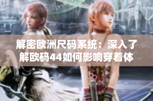 解密欧洲尺码系统：深入了解欧码44如何影响穿着体验