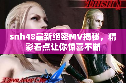 snh48最新绝密MV揭秘，精彩看点让你惊喜不断