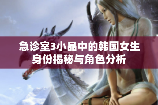 急诊室3小品中的韩国女生身份揭秘与角色分析