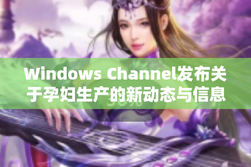 Windows Channel发布关于孕妇生产的新动态与信息更新