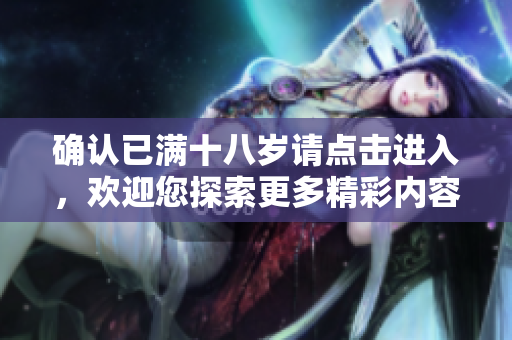 确认已满十八岁请点击进入，欢迎您探索更多精彩内容