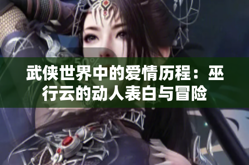 武侠世界中的爱情历程：巫行云的动人表白与冒险