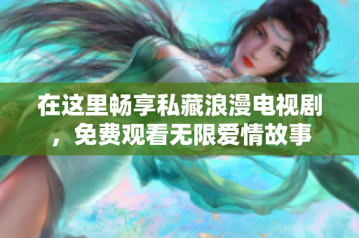 在这里畅享私藏浪漫电视剧，免费观看无限爱情故事