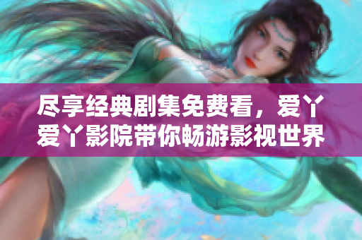 尽享经典剧集免费看，爱丫爱丫影院带你畅游影视世界