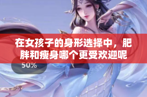 在女孩子的身形选择中，肥胖和瘦身哪个更受欢迎呢