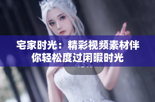 宅家时光：精彩视频素材伴你轻松度过闲暇时光