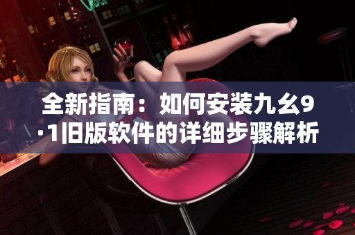 全新指南：如何安装九幺9·1旧版软件的详细步骤解析