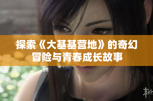 探索《大基基营地》的奇幻冒险与青春成长故事