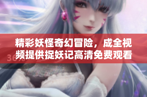 精彩妖怪奇幻冒险，成全视频提供捉妖记高清免费观看