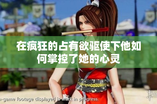 在疯狂的占有欲驱使下他如何掌控了她的心灵