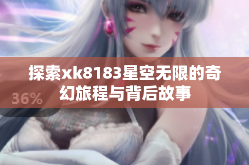 探索xk8183星空无限的奇幻旅程与背后故事