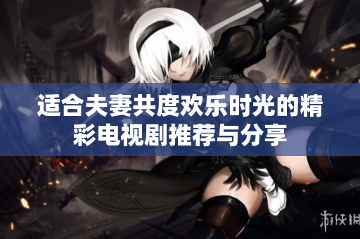 适合夫妻共度欢乐时光的精彩电视剧推荐与分享
