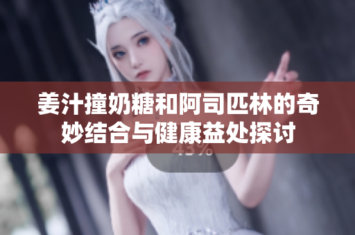 姜汁撞奶糖和阿司匹林的奇妙结合与健康益处探讨