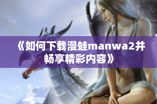 《如何下载漫蛙manwa2并畅享精彩内容》
