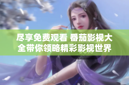 尽享免费观看 番茄影视大全带你领略精彩影视世界