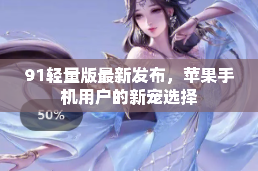 91轻量版最新发布，苹果手机用户的新宠选择