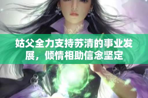 姑父全力支持苏清的事业发展，倾情相助信念坚定
