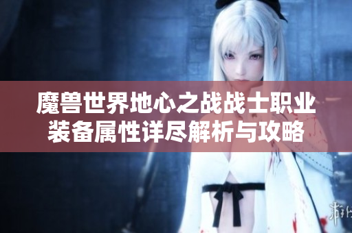 魔兽世界地心之战战士职业装备属性详尽解析与攻略