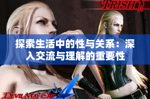 探索生活中的性与关系：深入交流与理解的重要性