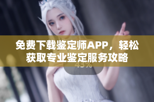 免费下载鉴定师APP，轻松获取专业鉴定服务攻略