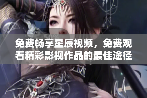 免费畅享星辰视频，免费观看精彩影视作品的最佳途径