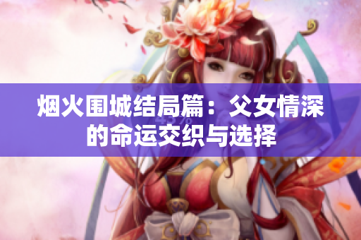 烟火围城结局篇：父女情深的命运交织与选择