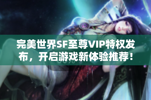 完美世界SF至尊VIP特权发布，开启游戏新体验推荐！