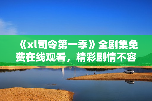 《xl司令第一季》全剧集免费在线观看，精彩剧情不容错过