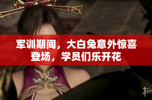 军训期间，大白兔意外惊喜登场，学员们乐开花