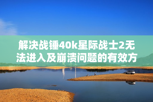 解决战锤40k星际战士2无法进入及崩溃问题的有效方法
