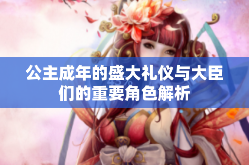 公主成年的盛大礼仪与大臣们的重要角色解析
