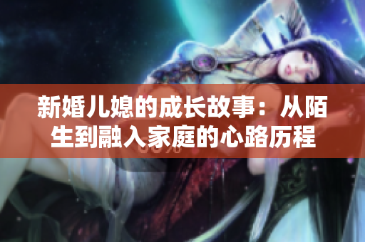 新婚儿媳的成长故事：从陌生到融入家庭的心路历程