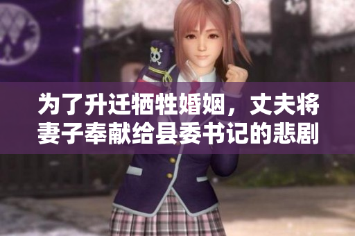为了升迁牺牲婚姻，丈夫将妻子奉献给县委书记的悲剧故事