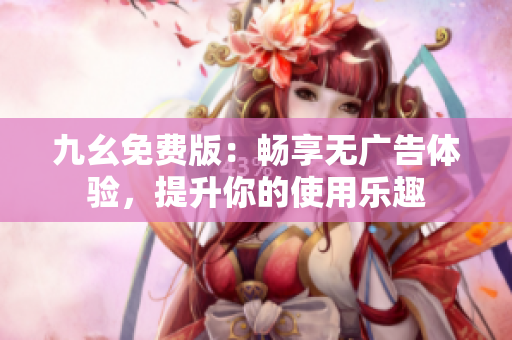 九幺免费版：畅享无广告体验，提升你的使用乐趣