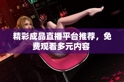 精彩成品直播平台推荐，免费观看多元内容 