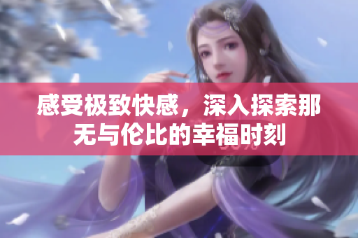 感受极致快感，深入探索那无与伦比的幸福时刻