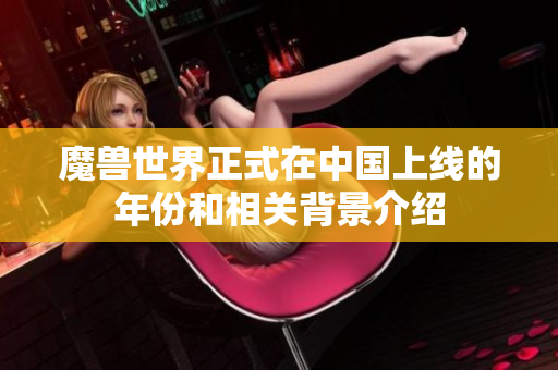 魔兽世界正式在中国上线的年份和相关背景介绍