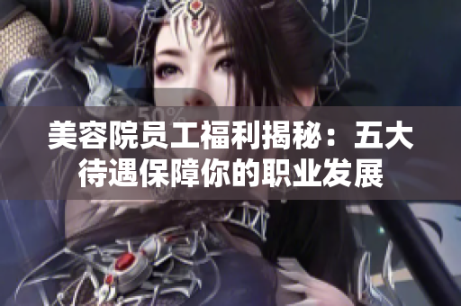 美容院员工福利揭秘：五大待遇保障你的职业发展