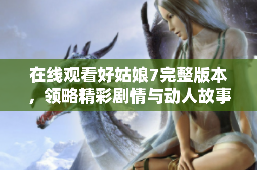 在线观看好姑娘7完整版本，领略精彩剧情与动人故事