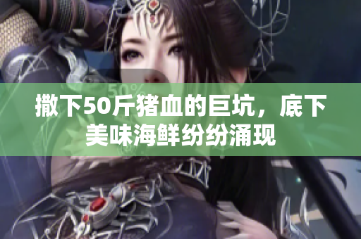 撒下50斤猪血的巨坑，底下美味海鲜纷纷涌现