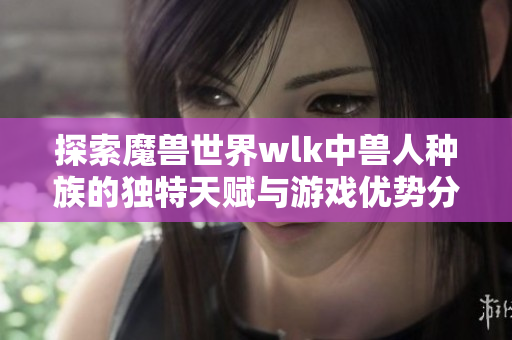 探索魔兽世界wlk中兽人种族的独特天赋与游戏优势分析