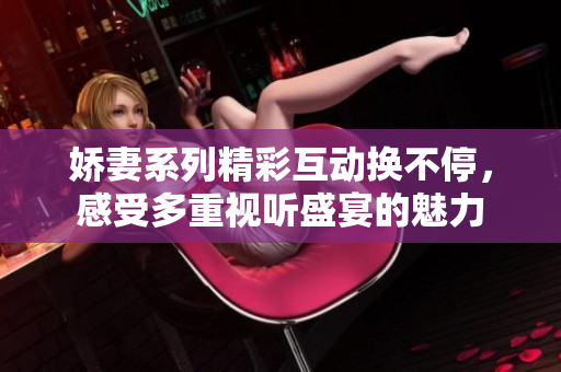 娇妻系列精彩互动换不停，感受多重视听盛宴的魅力
