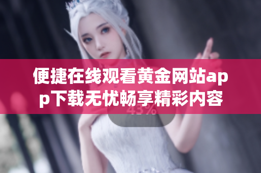 便捷在线观看黄金网站app下载无忧畅享精彩内容