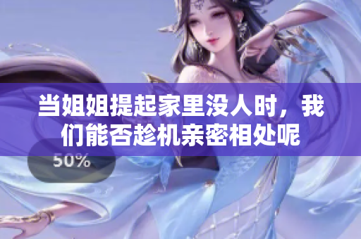 当姐姐提起家里没人时，我们能否趁机亲密相处呢