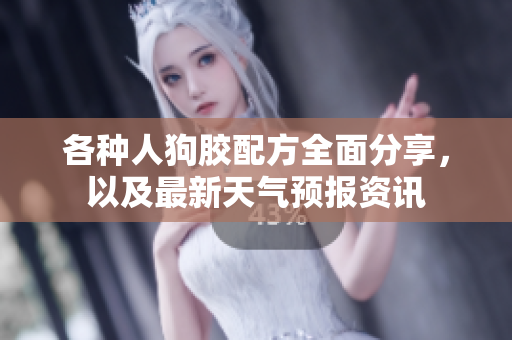 各种人狗胶配方全面分享，以及最新天气预报资讯