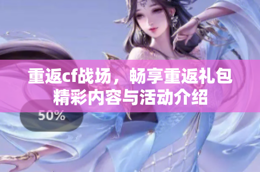 重返cf战场，畅享重返礼包精彩内容与活动介绍
