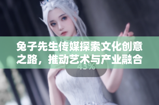 兔子先生传媒探索文化创意之路，推动艺术与产业融合发展