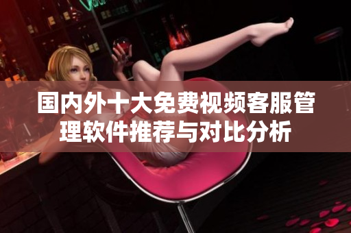 国内外十大免费视频客服管理软件推荐与对比分析