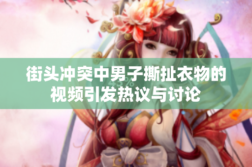 街头冲突中男子撕扯衣物的视频引发热议与讨论