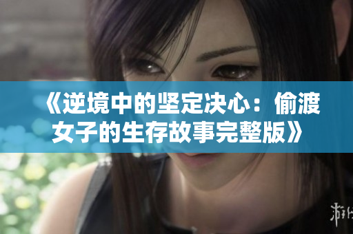 《逆境中的坚定决心：偷渡女子的生存故事完整版》